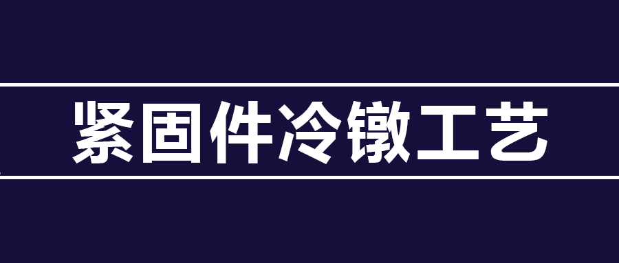 了解緊固件冷鐓工藝知識(shí) ，看這篇就夠了