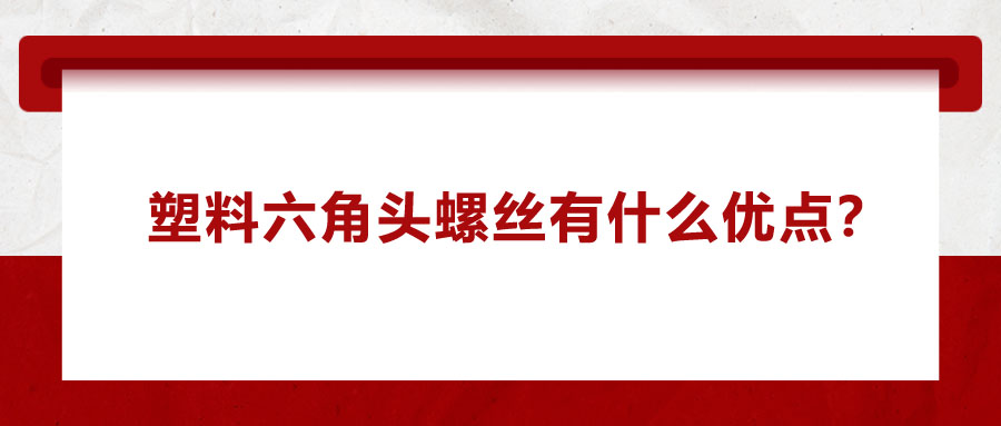 塑料六角頭螺絲有什么優(yōu)點？應(yīng)用在哪些領(lǐng)域？