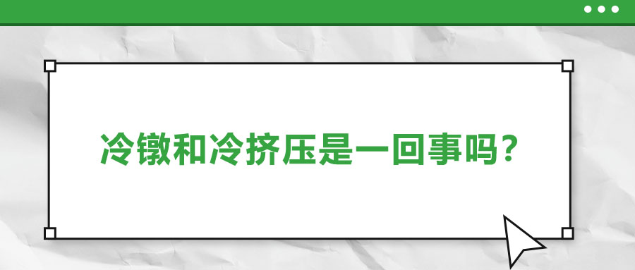 冷鐓和冷擠壓是一回事嗎？兩者有什么區(qū)別？