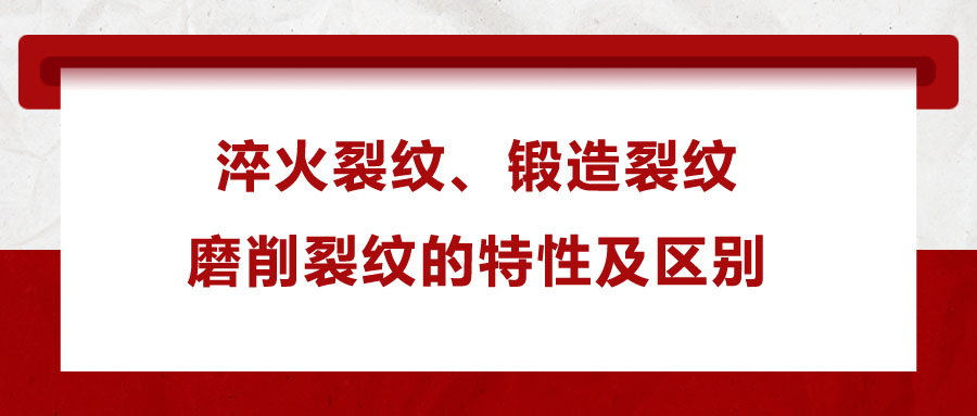 淬火裂紋、鍛造裂紋、磨削裂紋的特性及區(qū)別