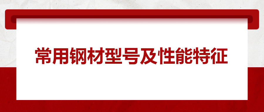 一文搞懂常用鋼材型號、性能特性