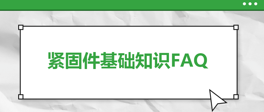 緊固件基礎(chǔ)知識FAQ(八）| 你一定要了解的7個緊固件基本常識