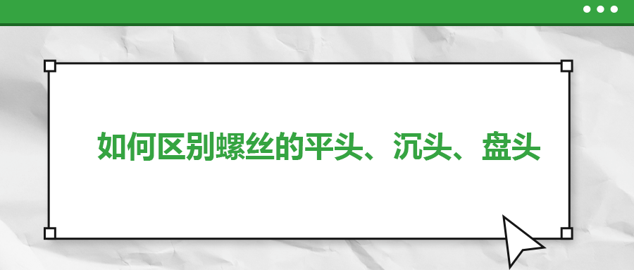 如何區(qū)別螺絲的平頭、沉頭、盤頭