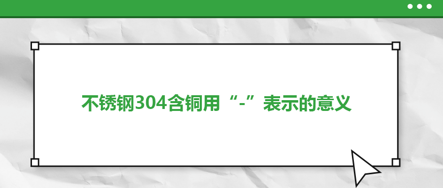 如何判定不銹鋼304含銅用“-”表示的意義？