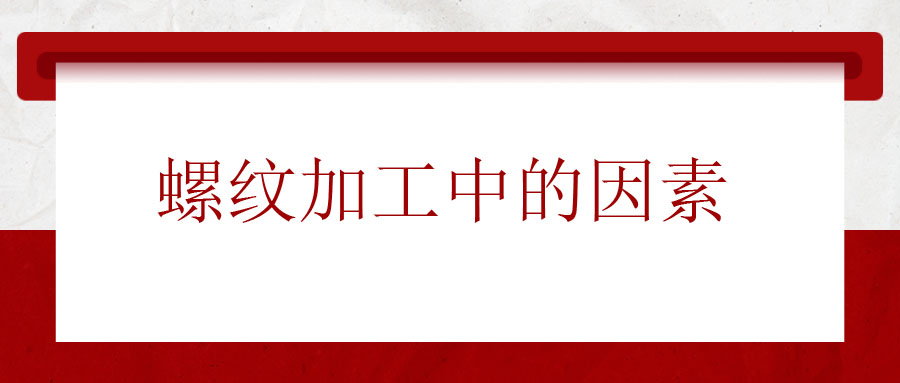 螺紋加工中應(yīng)該考慮的因素有哪些？