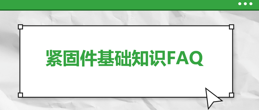 緊固件基礎知識FAQ(十一）| 你一定要了解的7個緊固件基本知識 