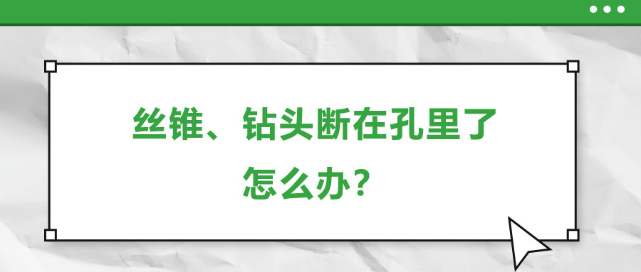 絲錐、鉆頭斷在孔里了，怎么辦？