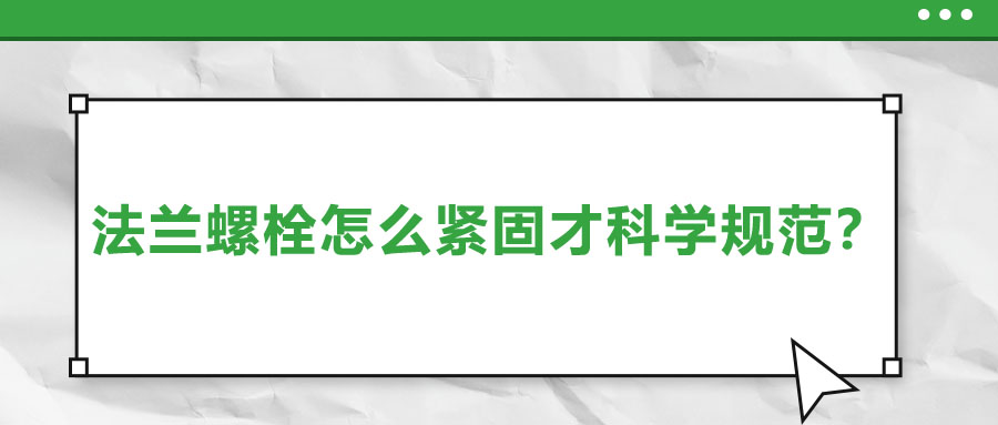 法蘭螺栓怎么緊固才科學(xué)規(guī)范？