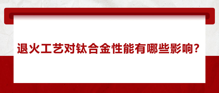 退火工藝對(duì)鈦合金性能有哪些影響？