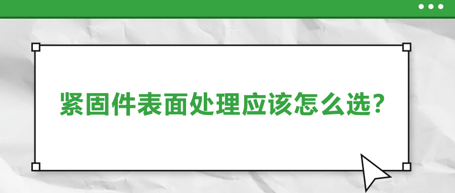 緊固件的表面處理應(yīng)該怎么選呢？