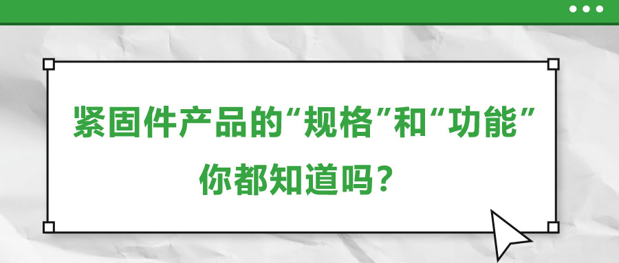 緊固件產(chǎn)品的“規(guī)格”和“功能”，你都知道嗎？