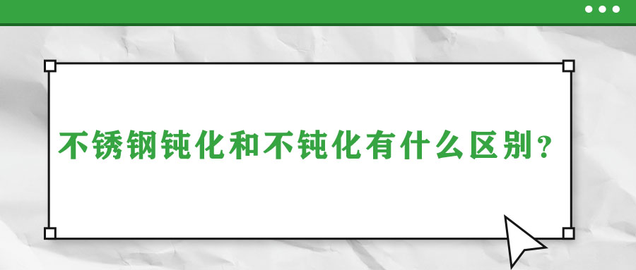 不銹鋼鈍化和不鈍化有什么區(qū)別？