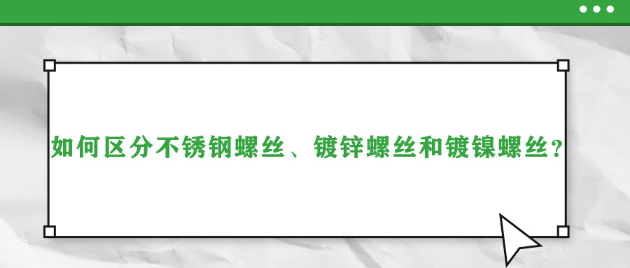 如何區(qū)分不銹鋼螺絲、鍍鋅螺絲和鍍鎳螺絲？