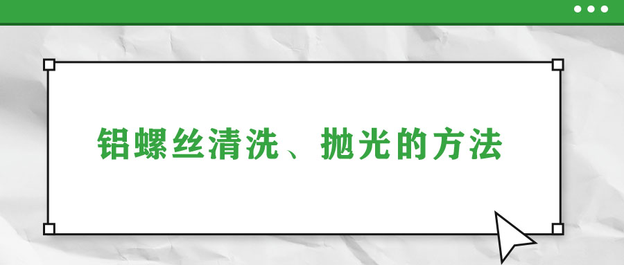 鋁螺絲清洗、拋光的方法